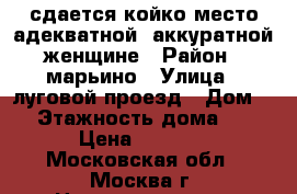 сдается койко-место адекватной, аккуратной женщине › Район ­ марьино › Улица ­ луговой проезд › Дом ­ 7 › Этажность дома ­ 12 › Цена ­ 7 500 - Московская обл., Москва г. Недвижимость » Квартиры аренда   